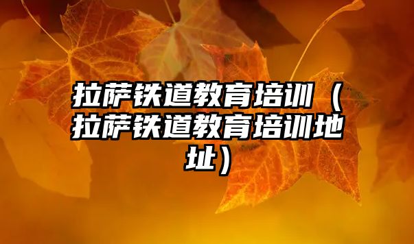 拉薩鐵道教育培訓(xùn)（拉薩鐵道教育培訓(xùn)地址）