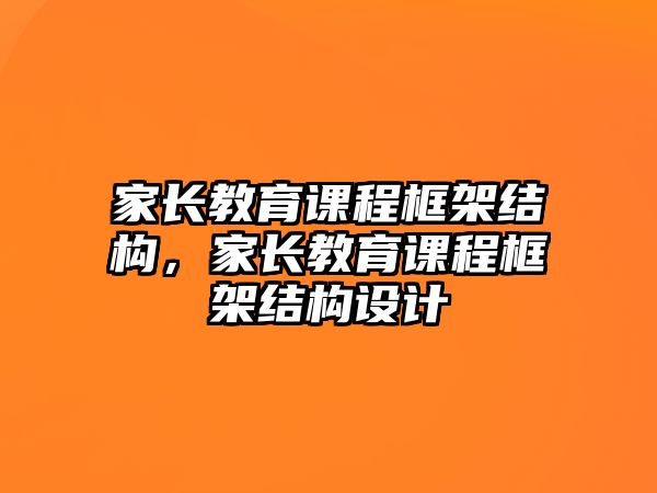 家長(zhǎng)教育課程框架結(jié)構(gòu)，家長(zhǎng)教育課程框架結(jié)構(gòu)設(shè)計(jì)