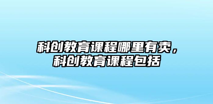 科創(chuàng)教育課程哪里有賣，科創(chuàng)教育課程包括