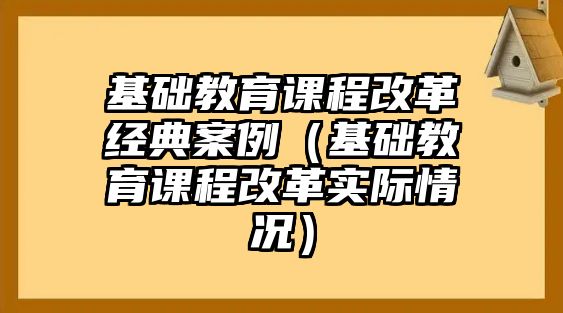 基礎(chǔ)教育課程改革經(jīng)典案例（基礎(chǔ)教育課程改革實(shí)際情況）