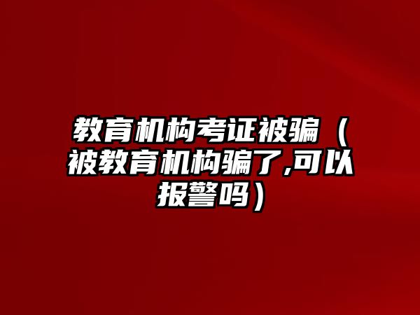 教育機構考證被騙（被教育機構騙了,可以報警嗎）