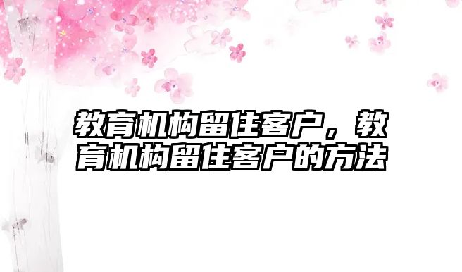 教育機構(gòu)留住客戶，教育機構(gòu)留住客戶的方法