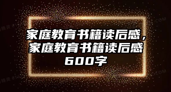 家庭教育書籍讀后感，家庭教育書籍讀后感600字