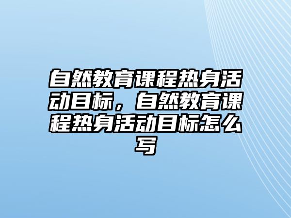 自然教育課程熱身活動目標(biāo)，自然教育課程熱身活動目標(biāo)怎么寫