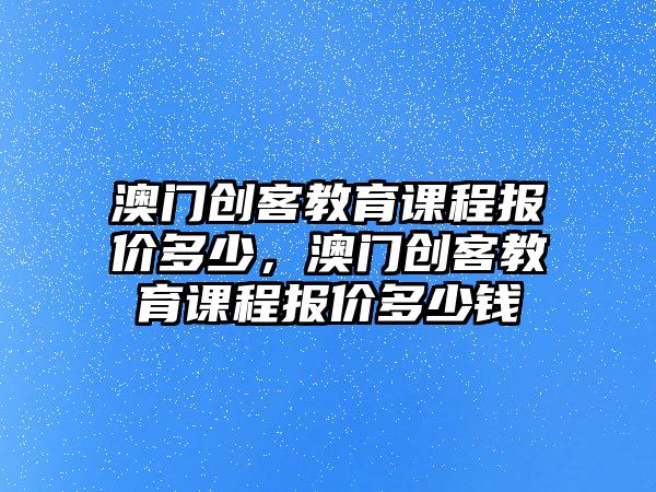 澳門創(chuàng)客教育課程報價多少，澳門創(chuàng)客教育課程報價多少錢