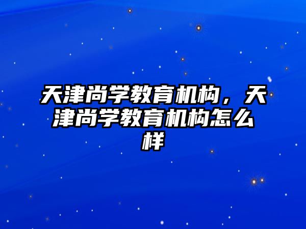 天津尚學教育機構，天津尚學教育機構怎么樣