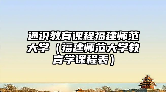 通識教育課程福建師范大學(xué)（福建師范大學(xué)教育學(xué)課程表）