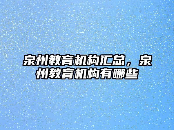 泉州教育機(jī)構(gòu)匯總，泉州教育機(jī)構(gòu)有哪些