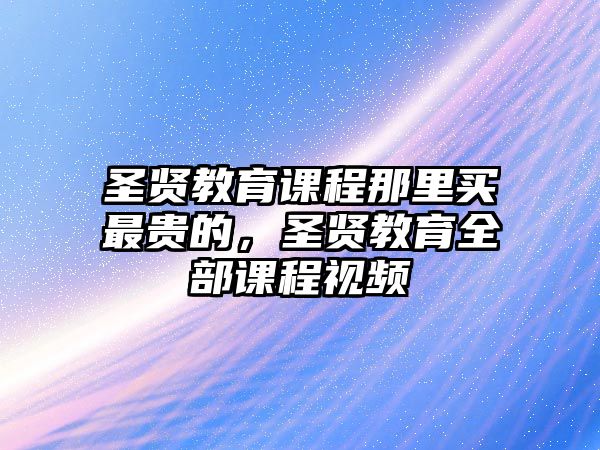 圣賢教育課程那里買最貴的，圣賢教育全部課程視頻