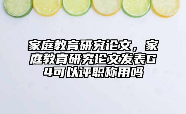 家庭教育研究論文，家庭教育研究論文發(fā)表G4可以評職稱用嗎