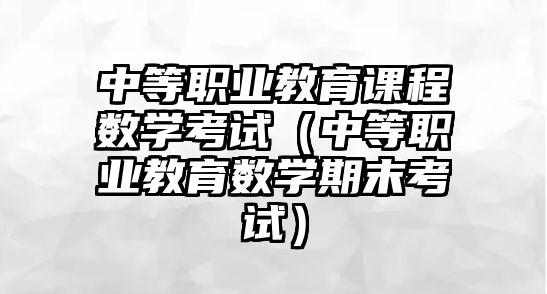 中等職業(yè)教育課程數(shù)學考試（中等職業(yè)教育數(shù)學期末考試）