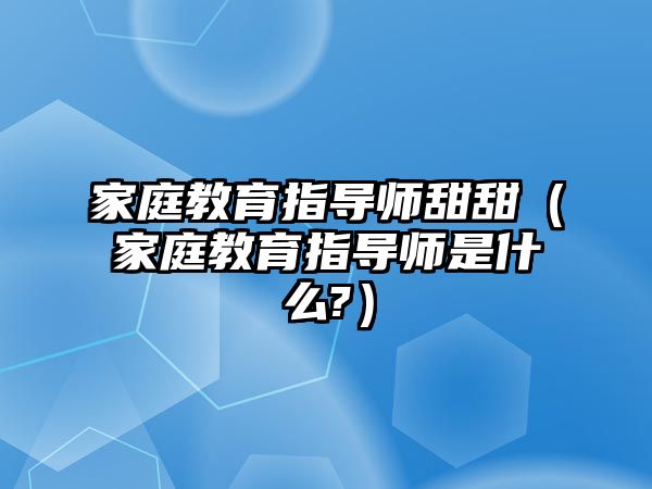 家庭教育指導(dǎo)師甜甜（家庭教育指導(dǎo)師是什么?）