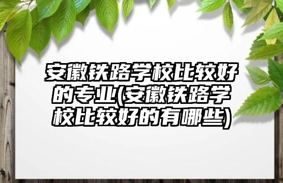 安徽鐵路學(xué)校比較好的專業(yè)(安徽鐵路學(xué)校比較好的有哪些)