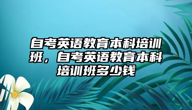 自考英語教育本科培訓(xùn)班，自考英語教育本科培訓(xùn)班多少錢