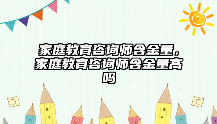 家庭教育咨詢師含金量，家庭教育咨詢師含金量高嗎