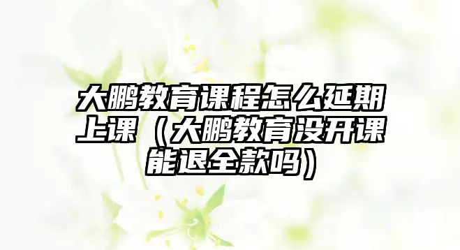 大鵬教育課程怎么延期上課（大鵬教育沒開課能退全款嗎）