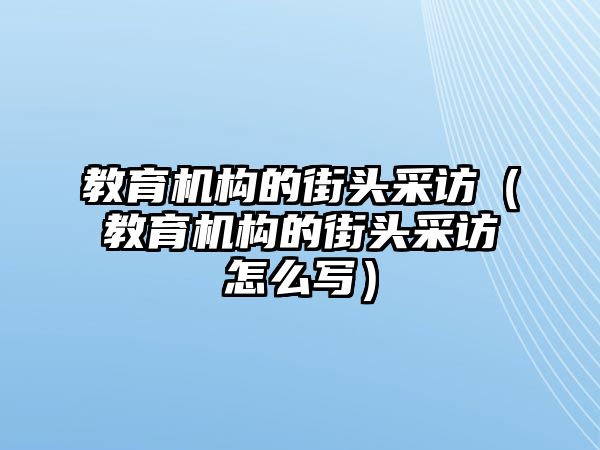 教育機(jī)構(gòu)的街頭采訪（教育機(jī)構(gòu)的街頭采訪怎么寫）