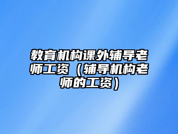 教育機構(gòu)課外輔導老師工資（輔導機構(gòu)老師的工資）