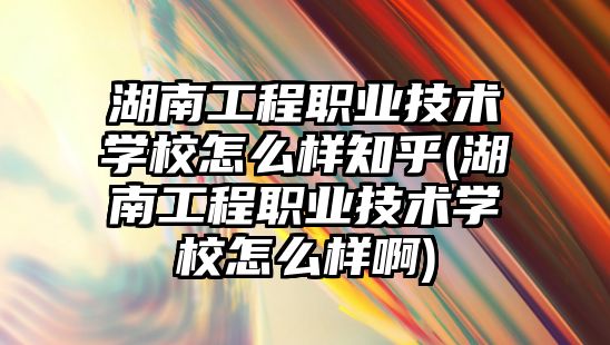 湖南工程職業(yè)技術學校怎么樣知乎(湖南工程職業(yè)技術學校怎么樣啊)