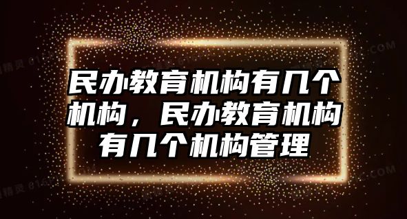 民辦教育機(jī)構(gòu)有幾個機(jī)構(gòu)，民辦教育機(jī)構(gòu)有幾個機(jī)構(gòu)管理