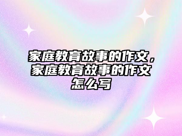 家庭教育故事的作文，家庭教育故事的作文怎么寫