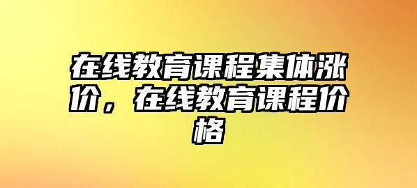 在線教育課程集體漲價(jià)，在線教育課程價(jià)格