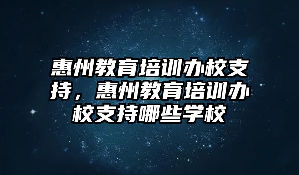 惠州教育培訓(xùn)辦校支持，惠州教育培訓(xùn)辦校支持哪些學(xué)校