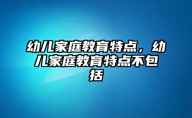 幼兒家庭教育特點(diǎn)，幼兒家庭教育特點(diǎn)不包括