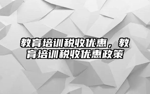 教育培訓(xùn)稅收優(yōu)惠，教育培訓(xùn)稅收優(yōu)惠政策