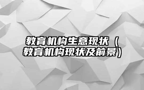 教育機(jī)構(gòu)生意現(xiàn)狀（教育機(jī)構(gòu)現(xiàn)狀及前景）