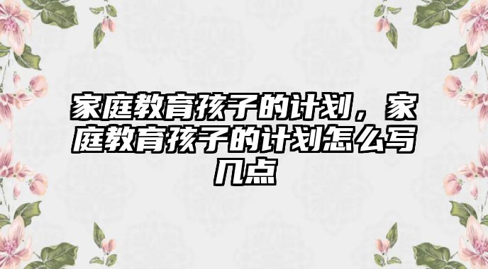 家庭教育孩子的計劃，家庭教育孩子的計劃怎么寫幾點