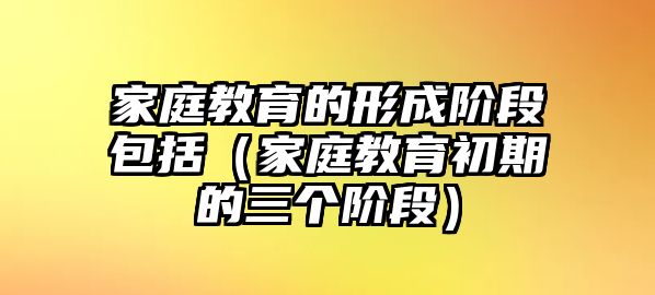 家庭教育的形成階段包括（家庭教育初期的三個階段）