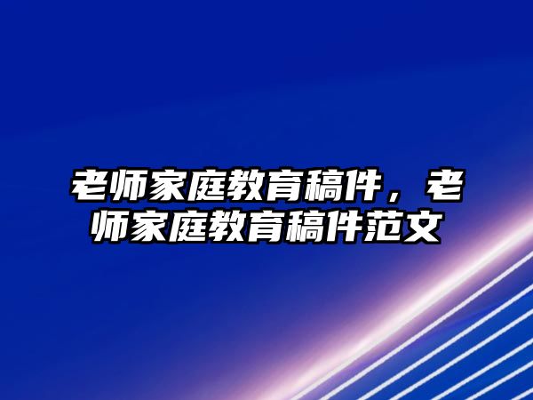 老師家庭教育稿件，老師家庭教育稿件范文