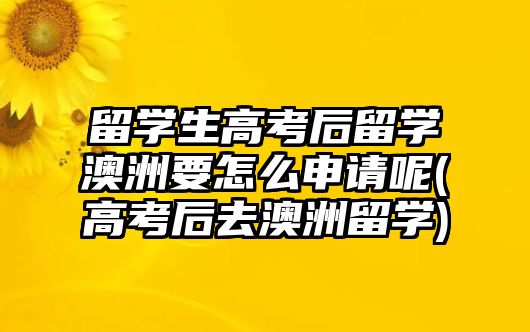 留學(xué)生高考后留學(xué)澳洲要怎么申請(qǐng)呢(高考后去澳洲留學(xué))