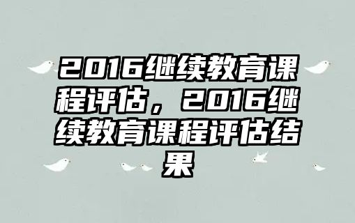 2016繼續(xù)教育課程評估，2016繼續(xù)教育課程評估結(jié)果