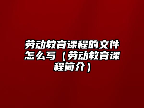 勞動教育課程的文件怎么寫（勞動教育課程簡介）