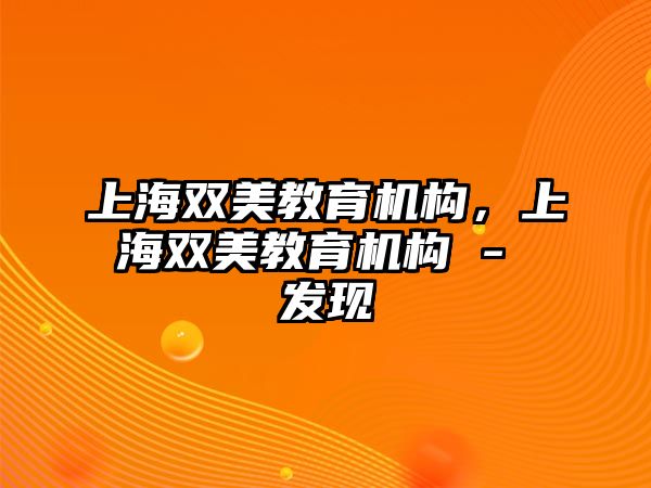 上海雙美教育機(jī)構(gòu)，上海雙美教育機(jī)構(gòu) - 發(fā)現(xiàn)