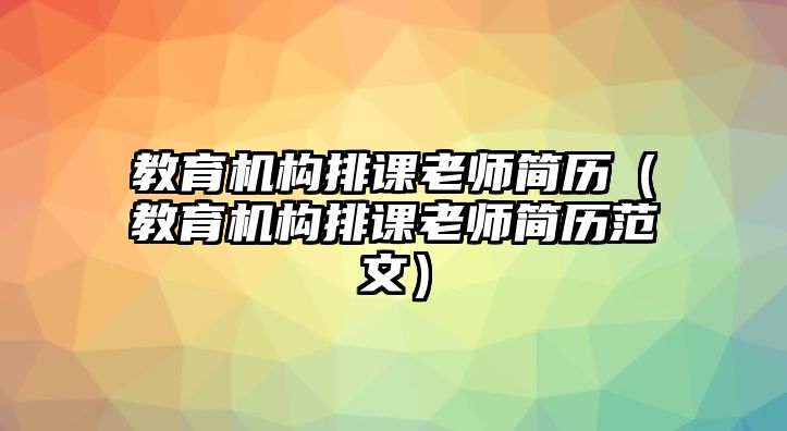 教育機構(gòu)排課老師簡歷（教育機構(gòu)排課老師簡歷范文）