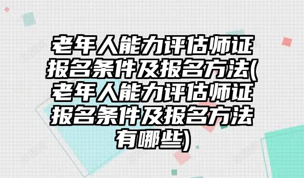 老年人能力評(píng)估師證報(bào)名條件及報(bào)名方法(老年人能力評(píng)估師證報(bào)名條件及報(bào)名方法有哪些)