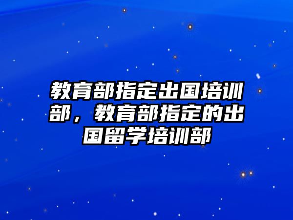 教育部指定出國培訓(xùn)部，教育部指定的出國留學(xué)培訓(xùn)部