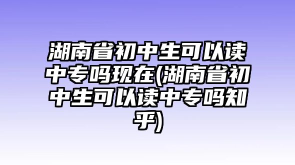 湖南省初中生可以讀中專嗎現(xiàn)在(湖南省初中生可以讀中專嗎知乎)