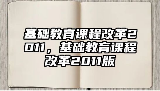 基礎(chǔ)教育課程改革2011，基礎(chǔ)教育課程改革2011版