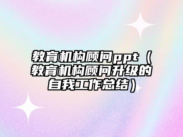 教育機構顧問ppt（教育機構顧問升級的自我工作總結）