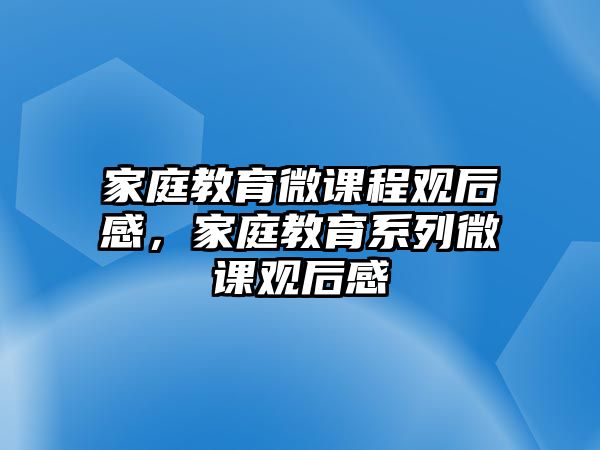 家庭教育微課程觀后感，家庭教育系列微課觀后感