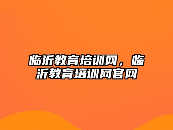 臨沂教育培訓(xùn)網(wǎng)，臨沂教育培訓(xùn)網(wǎng)官網(wǎng)