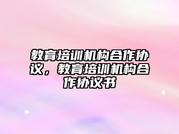 教育培訓(xùn)機(jī)構(gòu)合作協(xié)議，教育培訓(xùn)機(jī)構(gòu)合作協(xié)議書