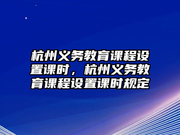 杭州義務(wù)教育課程設(shè)置課時(shí)，杭州義務(wù)教育課程設(shè)置課時(shí)規(guī)定