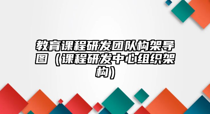 教育課程研發(fā)團隊構(gòu)架導圖（課程研發(fā)中心組織架構(gòu)）