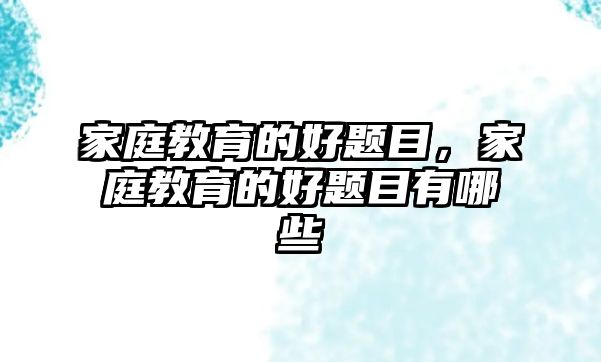 家庭教育的好題目，家庭教育的好題目有哪些