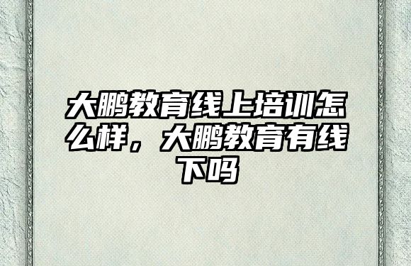 大鵬教育線上培訓(xùn)怎么樣，大鵬教育有線下嗎